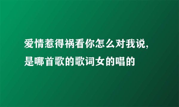 爱情惹得祸看你怎么对我说,是哪首歌的歌词女的唱的