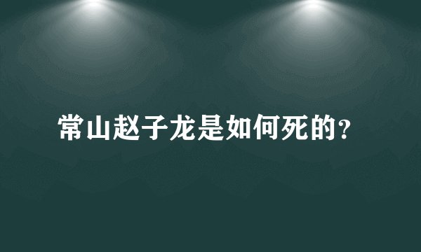 常山赵子龙是如何死的？