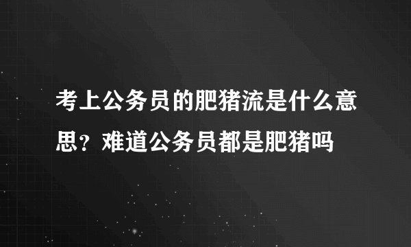 考上公务员的肥猪流是什么意思？难道公务员都是肥猪吗