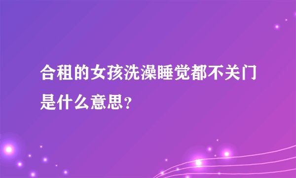 合租的女孩洗澡睡觉都不关门是什么意思？