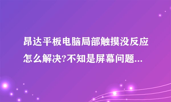 昂达平板电脑局部触摸没反应怎么解决?不知是屏幕问题还是触摸转接板的问题?换一个大概多少钱?