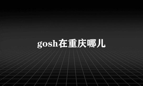 gosh在重庆哪儿