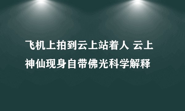 飞机上拍到云上站着人 云上神仙现身自带佛光科学解释