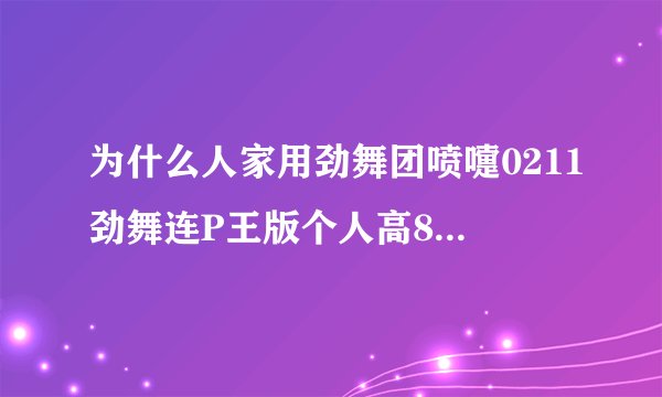 为什么人家用劲舞团喷嚏0211劲舞连P王版个人高8的舞步跳的比我多