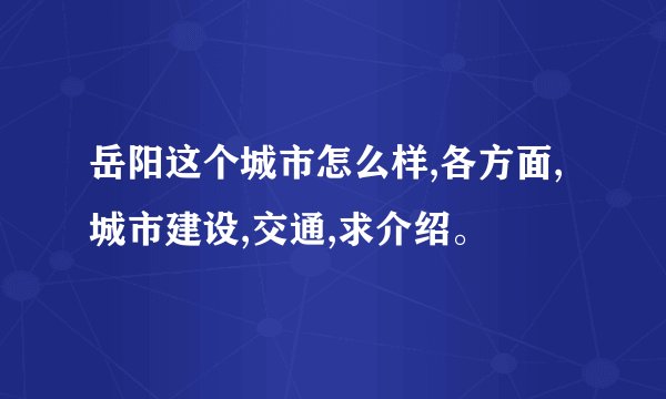 岳阳这个城市怎么样,各方面,城市建设,交通,求介绍。