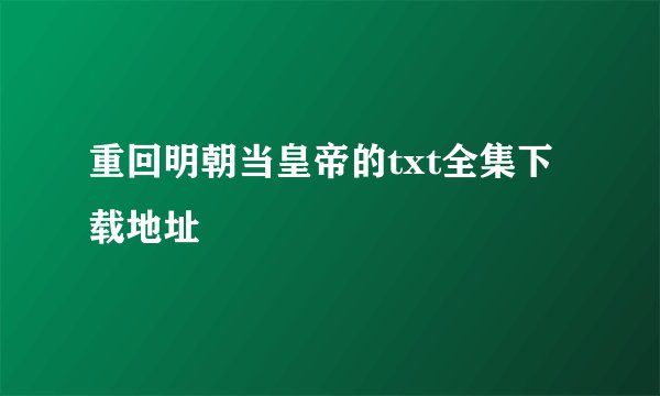 重回明朝当皇帝的txt全集下载地址