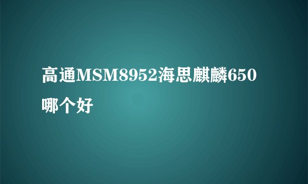 高通MSM8952海思麒麟650哪个好