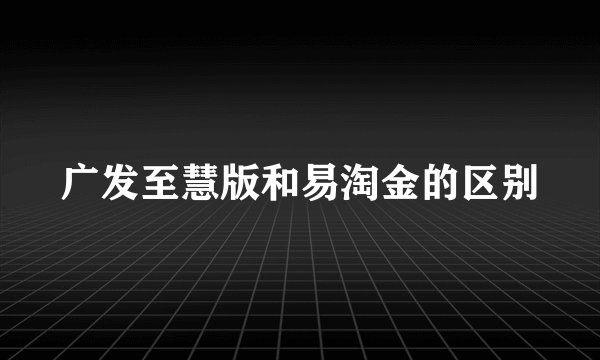 广发至慧版和易淘金的区别