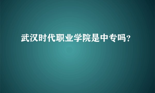 武汉时代职业学院是中专吗？