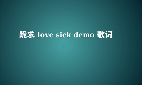 跪求 love sick demo 歌词