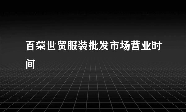 百荣世贸服装批发市场营业时间