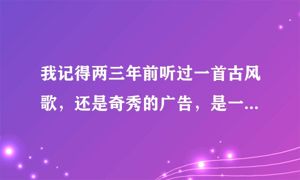 我记得两三年前听过一首古风歌，还是奇秀的广告，是一个男主播唱的，好像还是人家原创曲，问一下歌名？