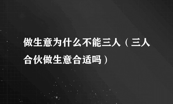 做生意为什么不能三人（三人合伙做生意合适吗）