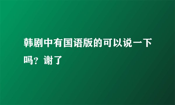 韩剧中有国语版的可以说一下吗？谢了