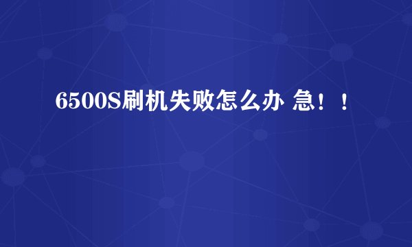 6500S刷机失败怎么办 急！！