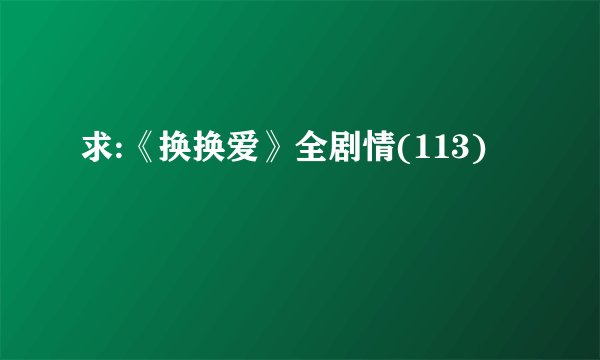 求:《换换爱》全剧情(113)