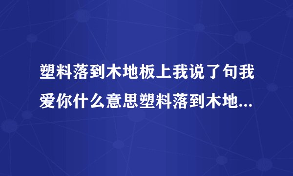 塑料落到木地板上我说了句我爱你什么意思塑料落到木地板上我说了句我爱你的出处