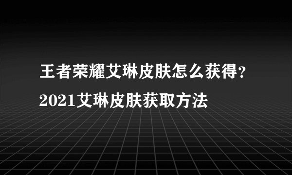 王者荣耀艾琳皮肤怎么获得？2021艾琳皮肤获取方法