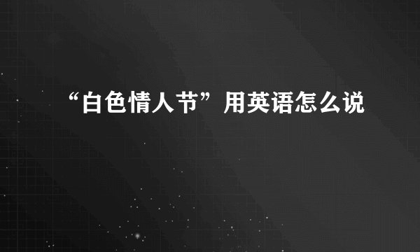 “白色情人节”用英语怎么说