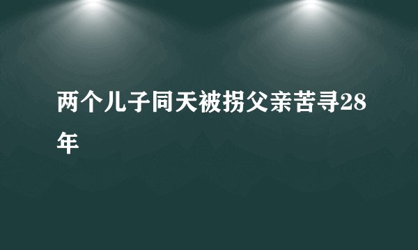 两个儿子同天被拐父亲苦寻28年