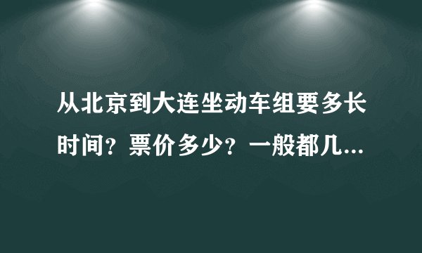 从北京到大连坐动车组要多长时间？票价多少？一般都几点发车？