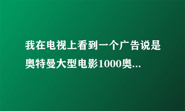 我在电视上看到一个广告说是奥特曼大型电影1000奥特曼VS1000怪兽在5月12到13日播放有谁知道那个电影的名称