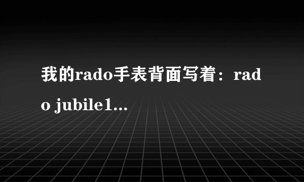 我的rado手表背面写着：rado jubile180.0286.5 是真的还是假的？能值多少钱？