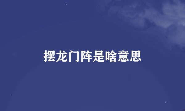 摆龙门阵是啥意思