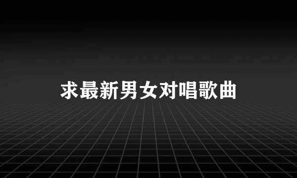 求最新男女对唱歌曲