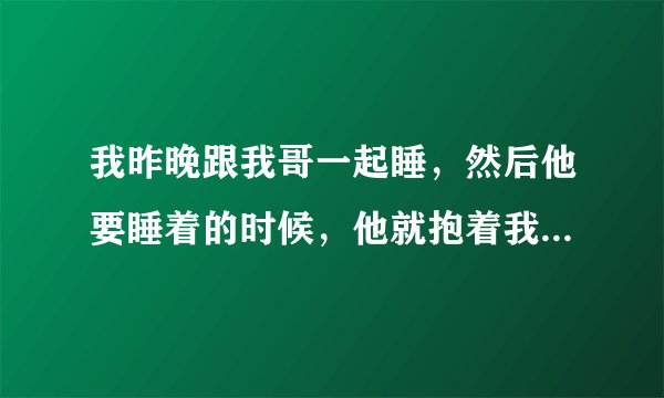 我昨晚跟我哥一起睡，然后他要睡着的时候，他就抱着我，他的正面对着我的反面，然后就像跳杰克逊一样顶我