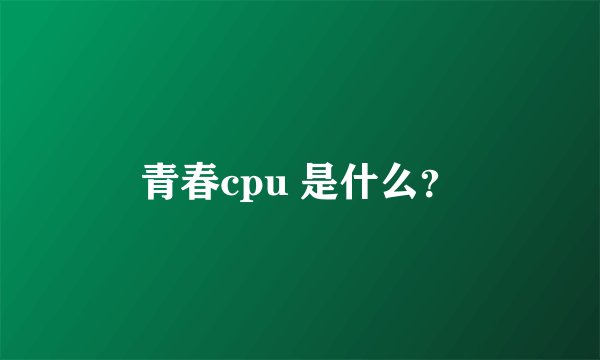 青春cpu 是什么？