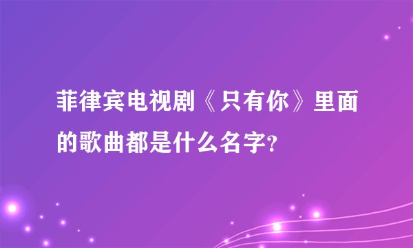 菲律宾电视剧《只有你》里面的歌曲都是什么名字？