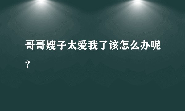 哥哥嫂子太爱我了该怎么办呢？