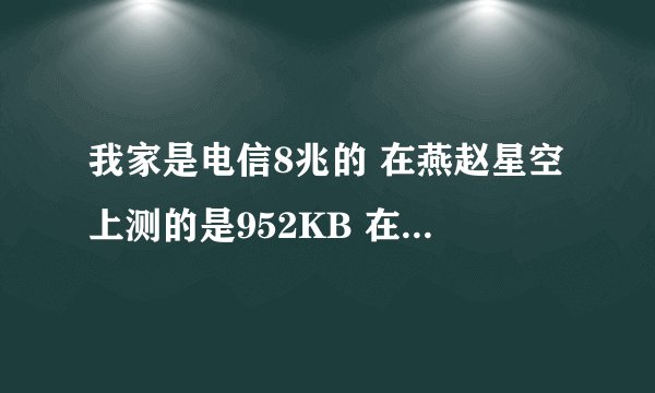 我家是电信8兆的 在燕赵星空上测的是952KB 在360上测的是810KB 请问我的网速正常吗？