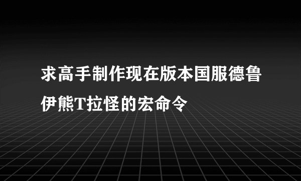 求高手制作现在版本国服德鲁伊熊T拉怪的宏命令
