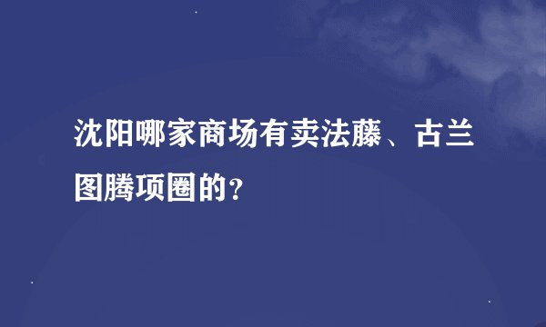 沈阳哪家商场有卖法藤、古兰图腾项圈的？