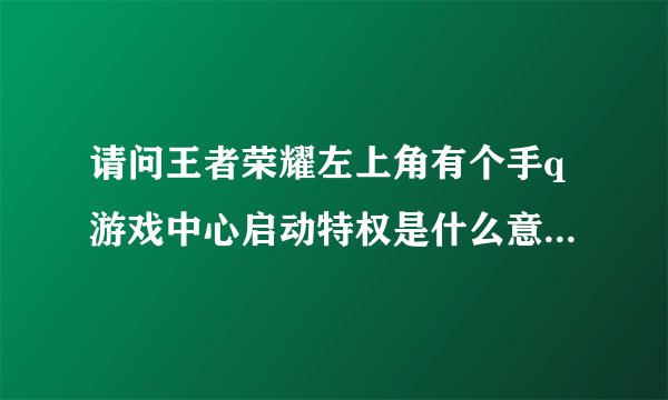 请问王者荣耀左上角有个手q游戏中心启动特权是什么意思收费吗？ 原来没有为什么现在有了呢！