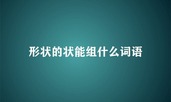 形状的状能组什么词语