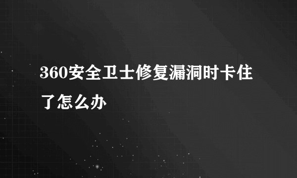 360安全卫士修复漏洞时卡住了怎么办