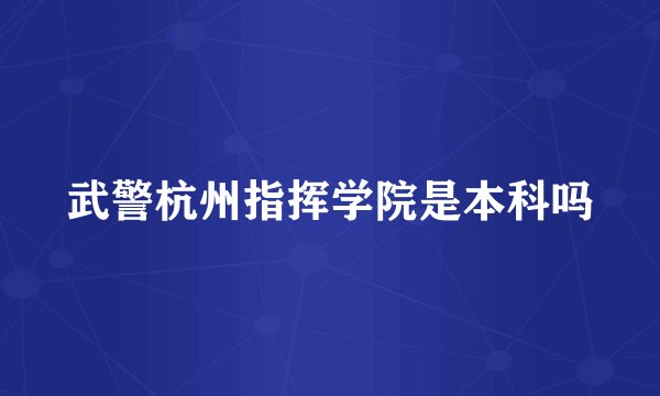 武警杭州指挥学院是本科吗