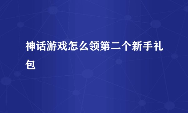 神话游戏怎么领第二个新手礼包