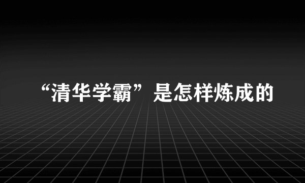 “清华学霸”是怎样炼成的