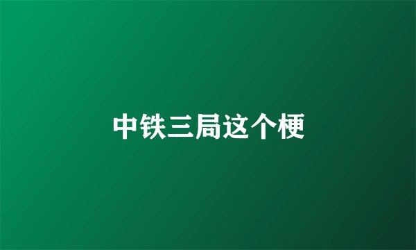 中铁三局这个梗