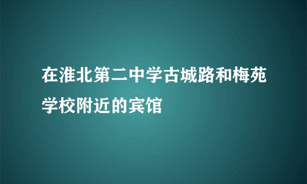 在淮北第二中学古城路和梅苑学校附近的宾馆