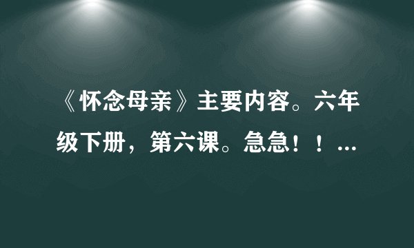 《怀念母亲》主要内容。六年级下册，第六课。急急！！！！！！