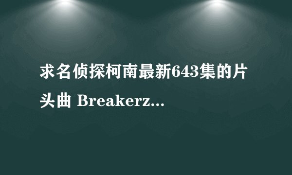 求名侦探柯南最新643集的片头曲 Breakerz—《i love you Miss Mystery》，请发本人邮箱58912988@qq.com