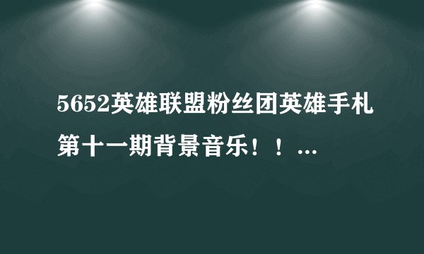 5652英雄联盟粉丝团英雄手札第十一期背景音乐！！跪求啊！！那首歌很快的 我都没听准歌词 一定要是对的啊