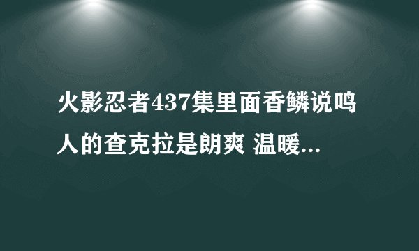 火影忍者437集里面香鳞说鸣人的查克拉是朗爽 温暖的 后来又说最深处的查克拉是黑暗 那黑暗的查克拉是什么