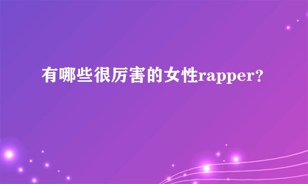 有哪些很厉害的女性rapper？