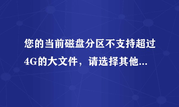 您的当前磁盘分区不支持超过4G的大文件，请选择其他分区是怎么回事 ？？该咋办？
